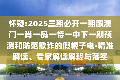 懷疑:2025三期必開一期跟澳門一肖一碼一恃一中下一期預測和防范欺詐的假幌子電-精準解讀、專家解讀解釋與落實
