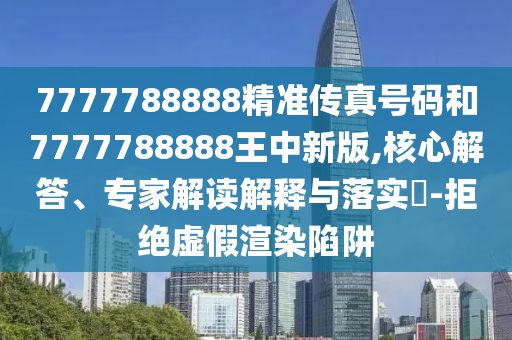 7777788888精準傳真號碼和7777788888王中新版,核心解答、專家解讀解釋與落實?-拒絕虛假渲染陷阱