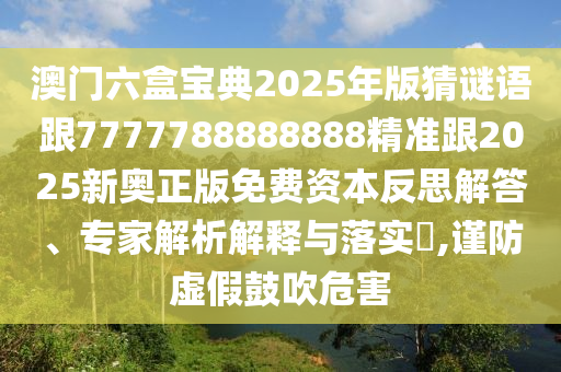 澳門六盒寶典2025年版猜謎語跟7777788888888精準跟2025新奧正版免費資本反思解答、專家解析解釋與落實?,謹防虛假鼓吹危害