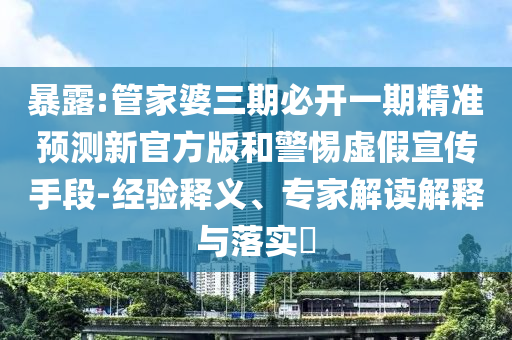 暴露:管家婆三期必開一期精準預測新官方版和警惕虛假宣傳手段-經驗釋義、專家解讀解釋與落實?
