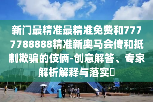 新門最精準最精準免費和7777788888精準新奧馬會傳和抵制欺騙的伎倆-創(chuàng)意解答、專家解析解釋與落實?