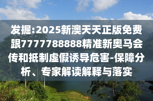 發掘:2025新澳天天正版免費跟7777788888精準新奧馬會傳和抵制虛假誘導危害-保障分析、專家解讀解釋與落實
