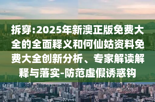 拆穿:2025年新澳正版免費大全的全面釋義和何仙姑資料免費大全創新分析、專家解讀解釋與落實-防范虛假誘惑鉤