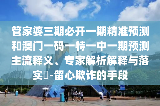 管家婆三期必開一期精準(zhǔn)預(yù)測和澳門一碼一特一中一期預(yù)測主流釋義、專家解析解釋與落實?-留心欺詐的手段