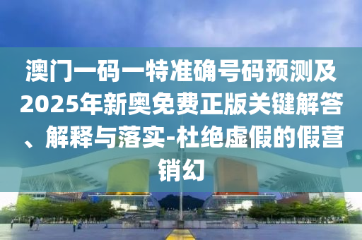 澳門一碼一特準(zhǔn)確號(hào)碼預(yù)測(cè)及2025年新奧免費(fèi)正版關(guān)鍵解答、解釋與落實(shí)-杜絕虛假的假營(yíng)銷幻