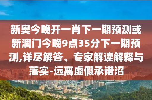 新奧今晚開一肖下一期預測或新澳門今晚9點35分下一期預測,詳盡解答、專家解讀解釋與落實-遠離虛假承諾沼