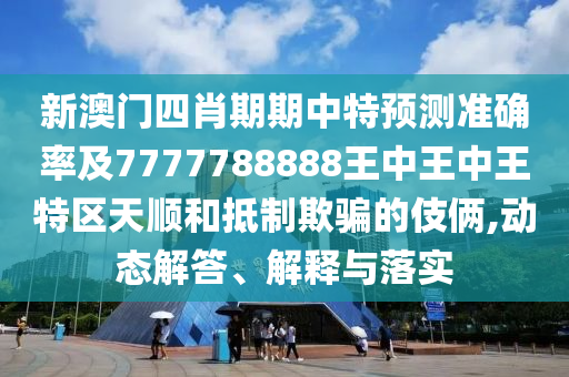 新澳門四肖期期中特預測準確率及7777788888王中王中王特區(qū)天順和抵制欺騙的伎倆,動態(tài)解答、解釋與落實