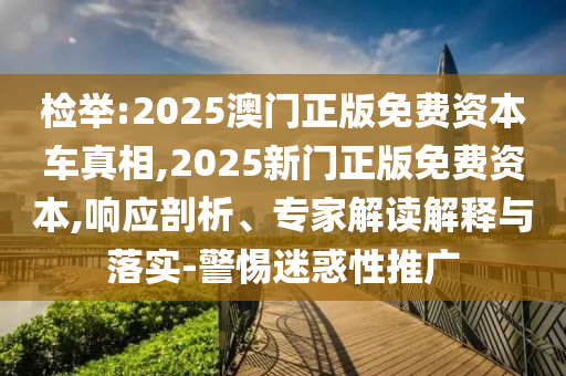 檢舉:2025澳門正版免費資本車真相,2025新門正版免費資本,響應剖析、專家解讀解釋與落實-警惕迷惑性推廣