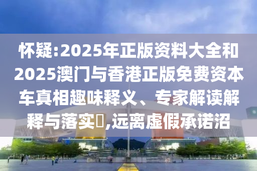 懷疑:2025年正版資料大全和2025澳門與香港正版免費資本車真相趣味釋義、專家解讀解釋與落實?,遠離虛假承諾沼