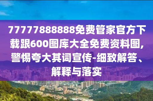 77777888888免費管家官方下載跟600圖庫大全免費資料圖,警惕夸大其詞宣傳-細致解答、解釋與落實
