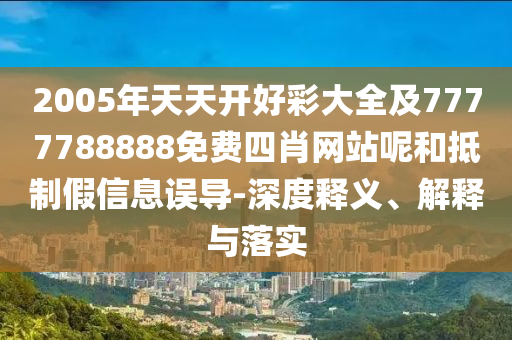 2005年天天開好彩大全及7777788888免費四肖網站呢和抵制假信息誤導-深度釋義、解釋與落實