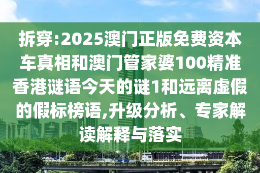 拆穿:2025澳門正版免費資本車真相和澳門管家婆100精準香港謎語今天的謎1和遠離虛假的假標榜語,升級分析、專家解讀解釋與落實