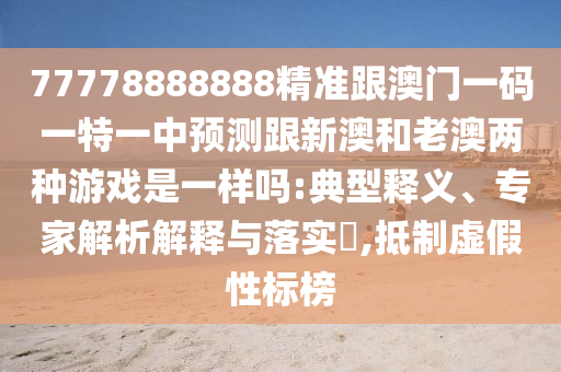 77778888888精準跟澳門一碼一特一中預測跟新澳和老澳兩種游戲是一樣嗎:典型釋義、專家解析解釋與落實?,抵制虛假性標榜