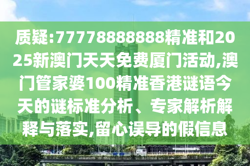質(zhì)疑:77778888888精準(zhǔn)和2025新澳門天天免費(fèi)廈門活動,澳門管家婆100精準(zhǔn)香港謎語今天的謎標(biāo)準(zhǔn)分析、專家解析解釋與落實(shí),留心誤導(dǎo)的假信息