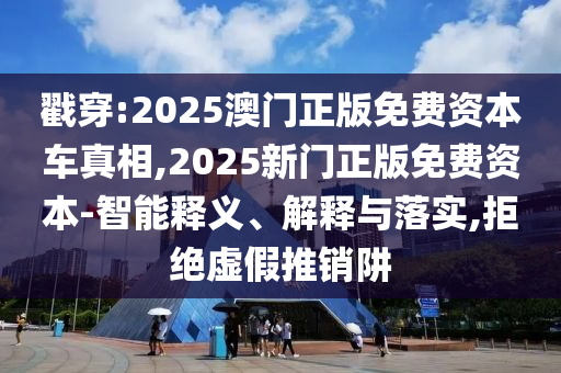 戳穿:2025澳門正版免費資本車真相,2025新門正版免費資本-智能釋義、解釋與落實,拒絕虛假推銷阱