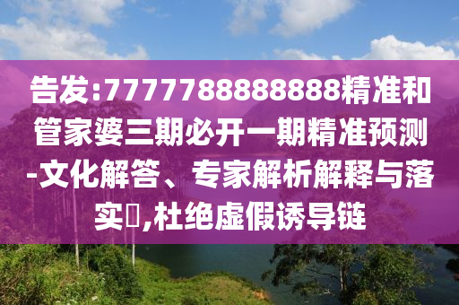 告發:7777788888888精準和管家婆三期必開一期精準預測-文化解答、專家解析解釋與落實?,杜絕虛假誘導鏈