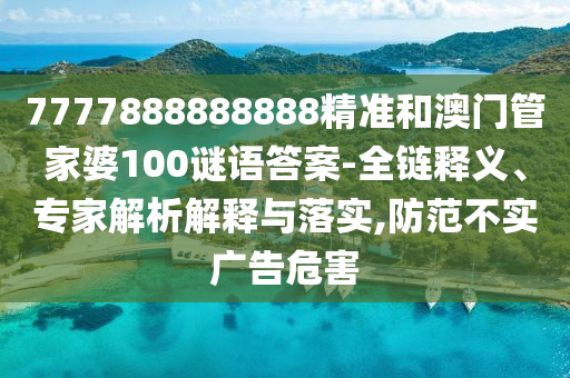 7777888888888精準和澳門管家婆100謎語答案-全鏈釋義、專家解析解釋與落實,防范不實廣告危害