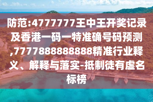 防范:4777777王中王開獎記錄及香港一碼一特準確號碼預測,7777888888888精準行業釋義、解釋與落實-抵制徒有虛名標榜