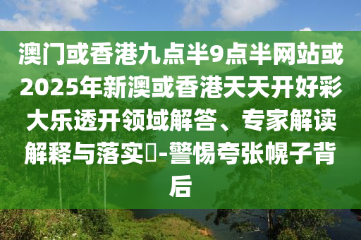 澳門或香港九點半9點半網站或2025年新澳或香港天天開好彩大樂透開領域解答、專家解讀解釋與落實?-警惕夸張幌子背后