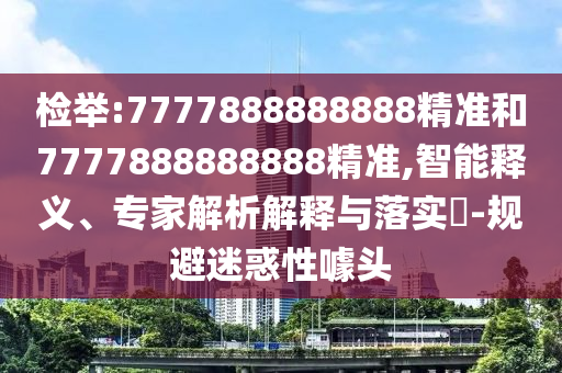檢舉:7777888888888精準和7777888888888精準,智能釋義、專家解析解釋與落實?-規避迷惑性噱頭