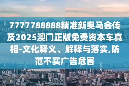 7777788888精準新奧馬會傳及2025澳門正版免費資本車真相-文化釋義、解釋與落實,防范不實廣告危害