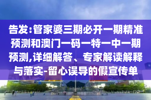 告發:管家婆三期必開一期精準預測和澳門一碼一特一中一期預測,詳細解答、專家解讀解釋與落實-留心誤導的假宣傳單