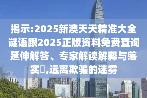 揭示:2025新澳天天精準大全謎語跟2025正版資料免費查詢延伸解答、專家解讀解釋與落實?,遠離欺騙的迷霧