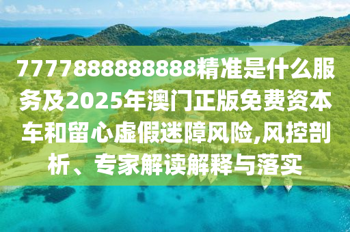 7777888888888精準是什么服務及2025年澳門正版免費資本車和留心虛假迷障風險,風控剖析、專家解讀解釋與落實
