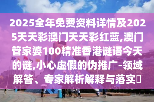 2025全年免費資料詳情及2025天天彩澳門天天彩紅藍,澳門管家婆100精準香港謎語今天的謎,小心虛假的偽推廣-領域解答、專家解析解釋與落實?