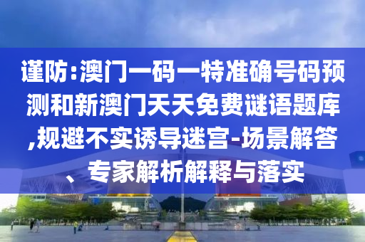 謹防:澳門一碼一特準確號碼預測和新澳門天天免費謎語題庫,規(guī)避不實誘導迷宮-場景解答、專家解析解釋與落實