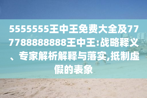 5555555王中王免費大全及777788888888王中王:戰(zhàn)略釋義、專家解析解釋與落實,抵制虛假的表象