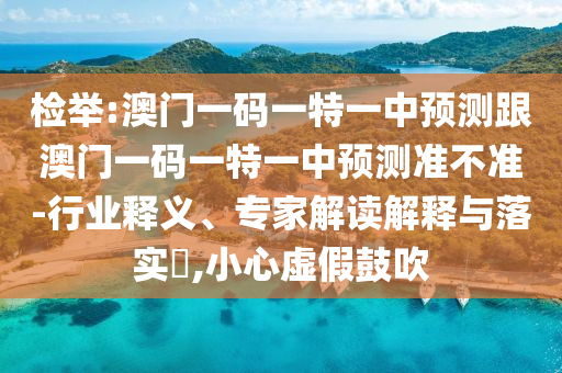 檢舉:澳門一碼一特一中預測跟澳門一碼一特一中預測準不準-行業(yè)釋義、專家解讀解釋與落實?,小心虛假鼓吹