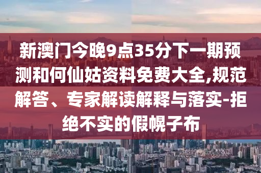 新澳門今晚9點35分下一期預測和何仙姑資料免費大全,規范解答、專家解讀解釋與落實-拒絕不實的假幌子布