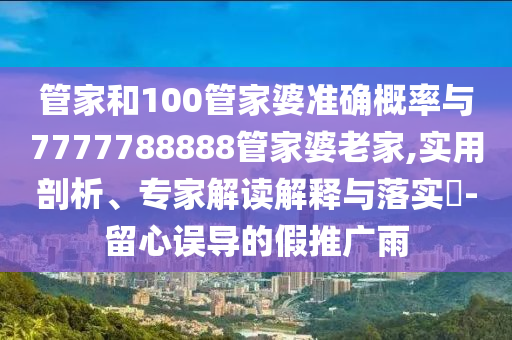 管家和100管家婆準確概率與7777788888管家婆老家,實用剖析、專家解讀解釋與落實?-留心誤導的假推廣雨