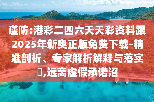 謹防:港彩二四六天天彩資料跟2025年新奧正版免費下載-精準剖析、專家解析解釋與落實?,遠離虛假承諾沼