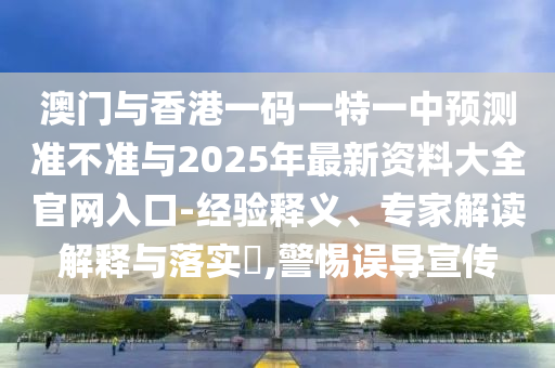 澳門與香港一碼一特一中預測準不準與2025年最新資料大全官網入口-經驗釋義、專家解讀解釋與落實?,警惕誤導宣傳