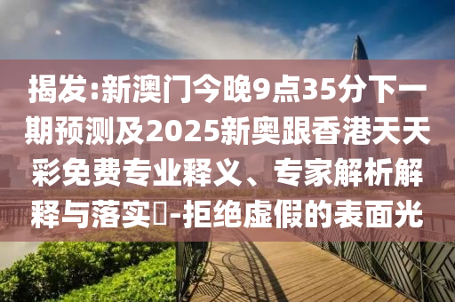 揭發(fā):新澳門(mén)今晚9點(diǎn)35分下一期預(yù)測(cè)及2025新奧跟香港天天彩免費(fèi)專業(yè)釋義、專家解析解釋與落實(shí)?-拒絕虛假的表面光