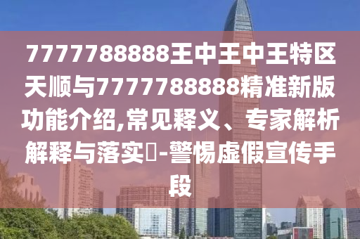 7777788888王中王中王特區天順與7777788888精準新版功能介紹,常見釋義、專家解析解釋與落實?-警惕虛假宣傳手段