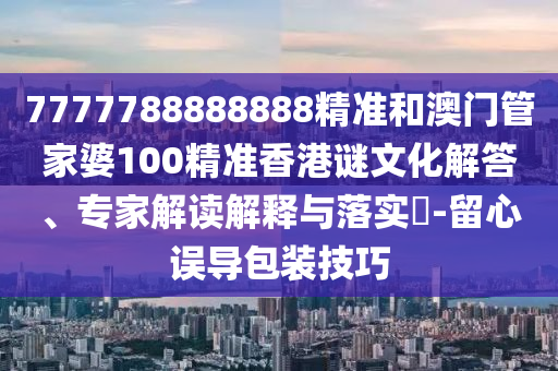 7777788888888精準和澳門管家婆100精準香港謎文化解答、專家解讀解釋與落實?-留心誤導包裝技巧