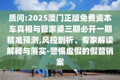 質問:2025澳門正版免費資本車真相與管家婆三期必開一期精準預測,風控剖析、專家解讀解釋與落實-警惕虛假的假營銷案
