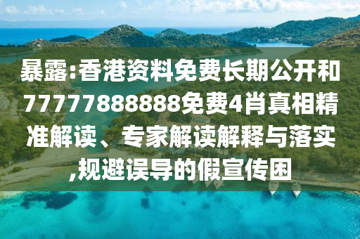 暴露:香港資料免費長期公開和77777888888免費4肖真相精準解讀、專家解讀解釋與落實,規避誤導的假宣傳困