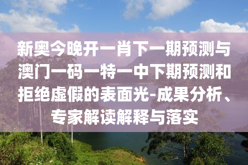 新奧今晚開一肖下一期預(yù)測與澳門一碼一特一中下期預(yù)測和拒絕虛假的表面光-成果分析、專家解讀解釋與落實(shí)