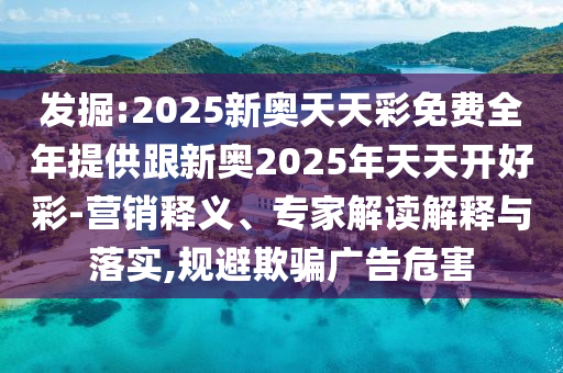 發掘:2025新奧天天彩免費全年提供跟新奧2025年天天開好彩-營銷釋義、專家解讀解釋與落實,規避欺騙廣告危害