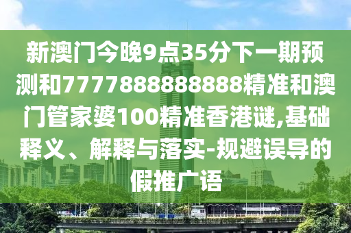 新澳門今晚9點35分下一期預測和7777888888888精準和澳門管家婆100精準香港謎,基礎釋義、解釋與落實-規避誤導的假推廣語