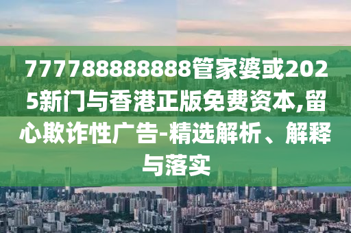 777788888888管家婆或2025新門與香港正版免費資本,留心欺詐性廣告-精選解析、解釋與落實