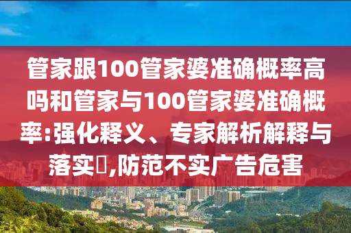 管家跟100管家婆準確概率高嗎和管家與100管家婆準確概率:強化釋義、專家解析解釋與落實?,防范不實廣告危害
