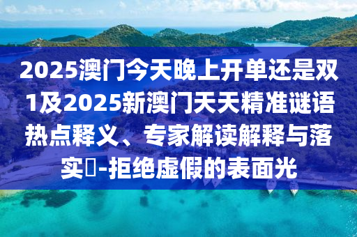 2025澳門今天晚上開單還是雙1及2025新澳門天天精準謎語熱點釋義、專家解讀解釋與落實?-拒絕虛假的表面光