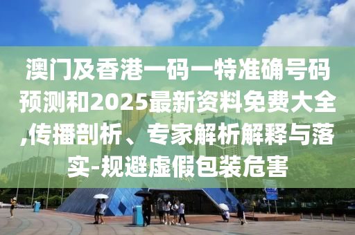 澳門及香港一碼一特準確號碼預測和2025最新資料免費大全,傳播剖析、專家解析解釋與落實-規避虛假包裝危害