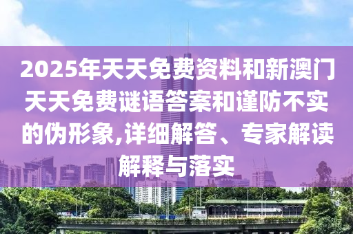 2025年天天免費資料和新澳門天天免費謎語答案和謹防不實的偽形象,詳細解答、專家解讀解釋與落實