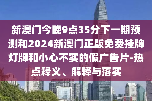 新澳門今晚9點35分下一期預測和2024新澳門正版免費掛牌燈牌和小心不實的假廣告片-熱點釋義、解釋與落實